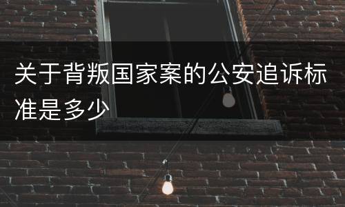 关于背叛国家案的公安追诉标准是多少