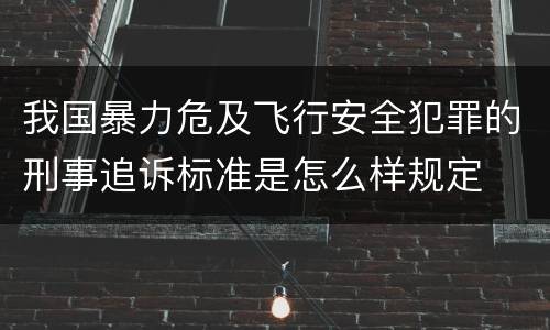 我国暴力危及飞行安全犯罪的刑事追诉标准是怎么样规定