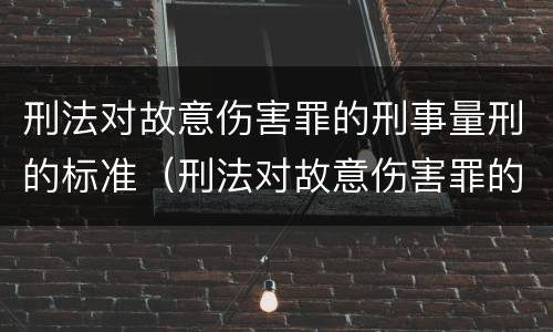 刑法对故意伤害罪的刑事量刑的标准（刑法对故意伤害罪的判定）