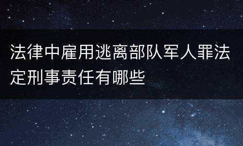 法律中雇用逃离部队军人罪法定刑事责任有哪些