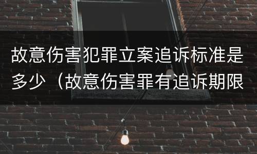故意伤害犯罪立案追诉标准是多少（故意伤害罪有追诉期限吗）