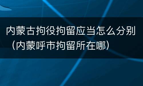 内蒙古拘役拘留应当怎么分别（内蒙呼市拘留所在哪）