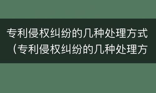 专利侵权纠纷的几种处理方式（专利侵权纠纷的几种处理方式是）