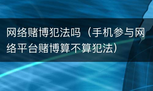 网络赌博犯法吗（手机参与网络平台赌博算不算犯法）