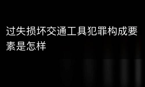 过失损坏交通工具犯罪构成要素是怎样