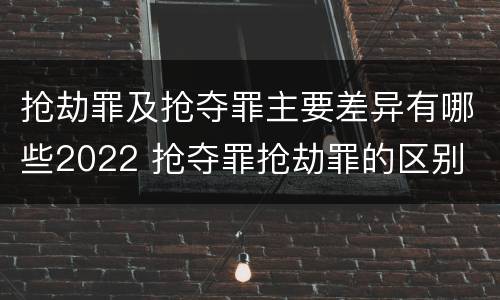 抢劫罪及抢夺罪主要差异有哪些2022 抢夺罪抢劫罪的区别