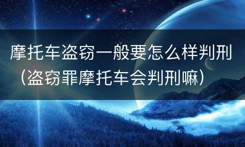 摩托车盗窃一般要怎么样判刑（盗窃罪摩托车会判刑嘛）