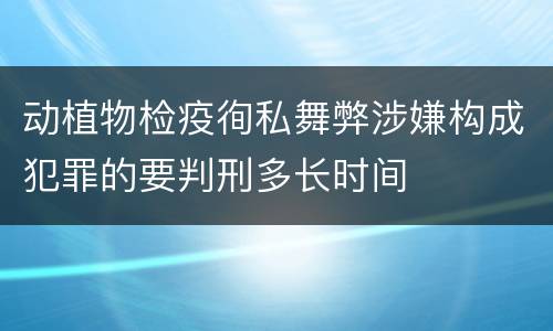 动植物检疫徇私舞弊涉嫌构成犯罪的要判刑多长时间