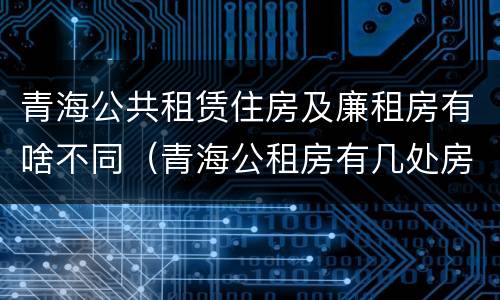 青海公共租赁住房及廉租房有啥不同（青海公租房有几处房源）