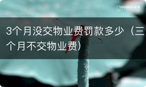 3个月没交物业费罚款多少（三个月不交物业费）