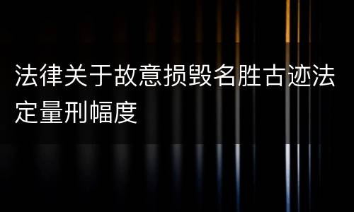 法律关于故意损毁名胜古迹法定量刑幅度