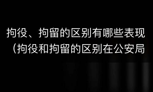 拘役、拘留的区别有哪些表现（拘役和拘留的区别在公安局）
