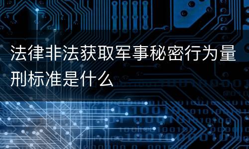法律非法获取军事秘密行为量刑标准是什么