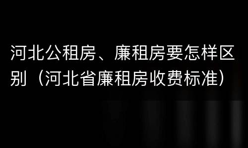 河北公租房、廉租房要怎样区别（河北省廉租房收费标准）