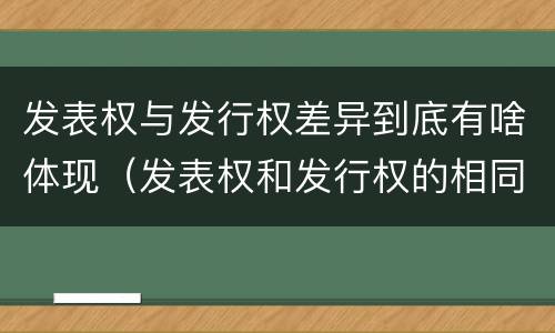 发表权与发行权差异到底有啥体现（发表权和发行权的相同点）