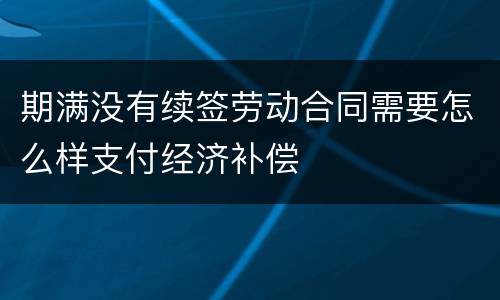 期满没有续签劳动合同需要怎么样支付经济补偿