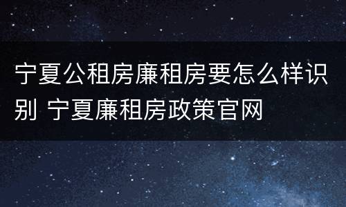 宁夏公租房廉租房要怎么样识别 宁夏廉租房政策官网