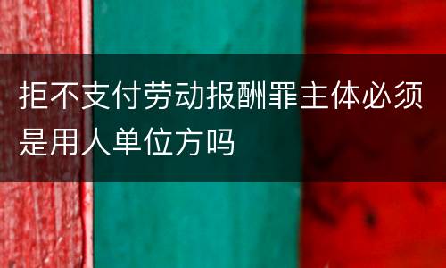 拒不支付劳动报酬罪主体必须是用人单位方吗
