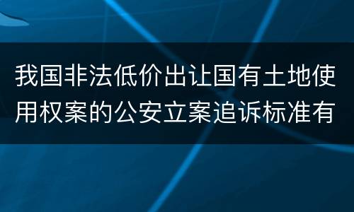 我国非法低价出让国有土地使用权案的公安立案追诉标准有哪些规定
