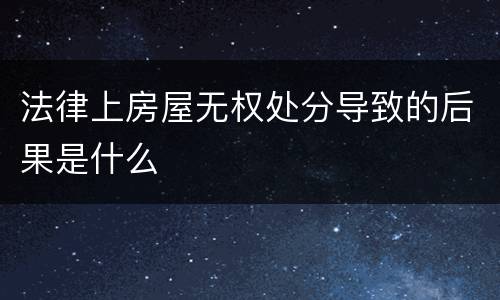 法律上房屋无权处分导致的后果是什么