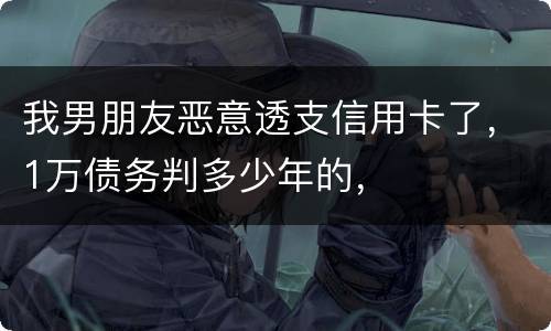 我男朋友恶意透支信用卡了，1万债务判多少年的，