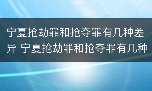 宁夏抢劫罪和抢夺罪有几种差异 宁夏抢劫罪和抢夺罪有几种差异吗