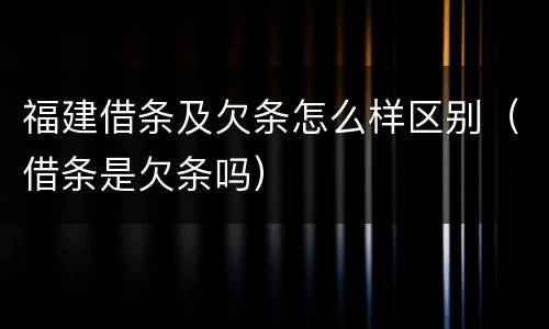 福建借条及欠条怎么样区别（借条是欠条吗）