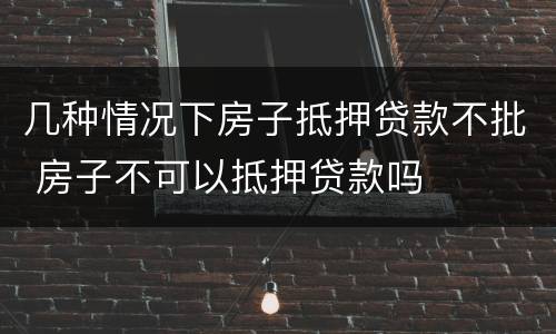 几种情况下房子抵押贷款不批 房子不可以抵押贷款吗
