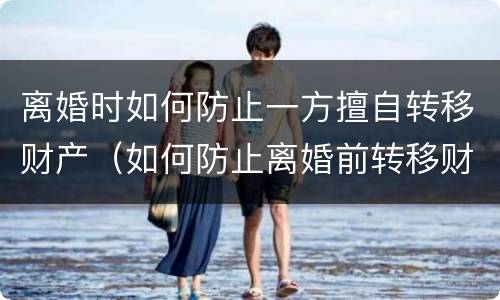 离婚时如何防止一方擅自转移财产（如何防止离婚前转移财产）