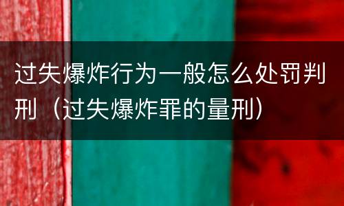 过失爆炸行为一般怎么处罚判刑（过失爆炸罪的量刑）
