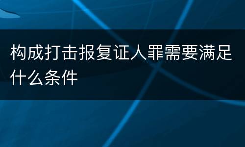构成打击报复证人罪需要满足什么条件