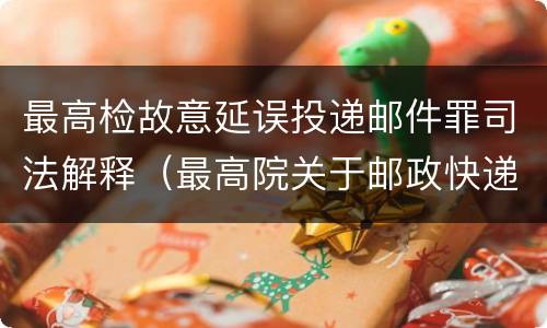 最高检故意延误投递邮件罪司法解释（最高院关于邮政快递送达司法解释）