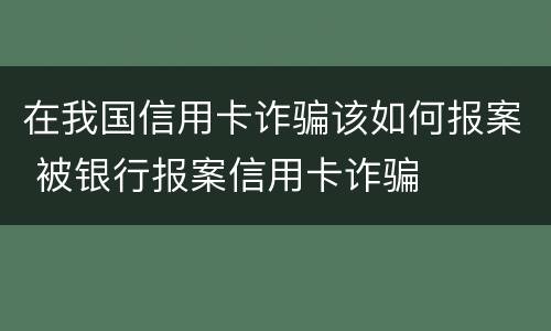 在我国信用卡诈骗该如何报案 被银行报案信用卡诈骗