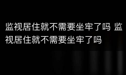 监视居住就不需要坐牢了吗 监视居住就不需要坐牢了吗