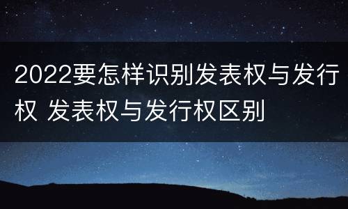 2022要怎样识别发表权与发行权 发表权与发行权区别