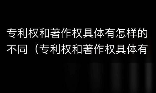 专利权和著作权具体有怎样的不同（专利权和著作权具体有怎样的不同特征）