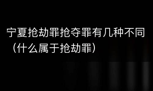 宁夏抢劫罪抢夺罪有几种不同（什么属于抢劫罪）