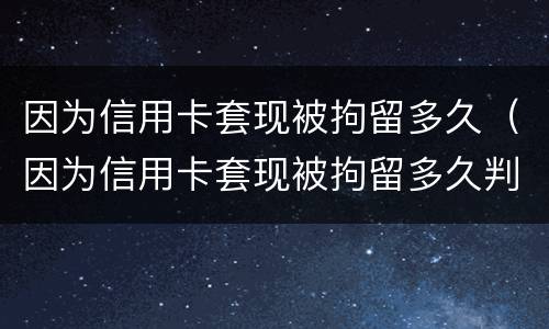 因为信用卡套现被拘留多久（因为信用卡套现被拘留多久判刑）
