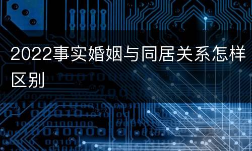 2022事实婚姻与同居关系怎样区别