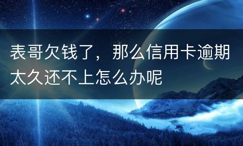 表哥欠钱了，那么信用卡逾期太久还不上怎么办呢