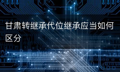 甘肃转继承代位继承应当如何区分