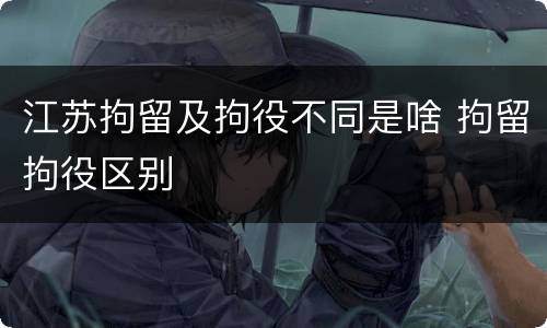 江苏拘留及拘役不同是啥 拘留拘役区别