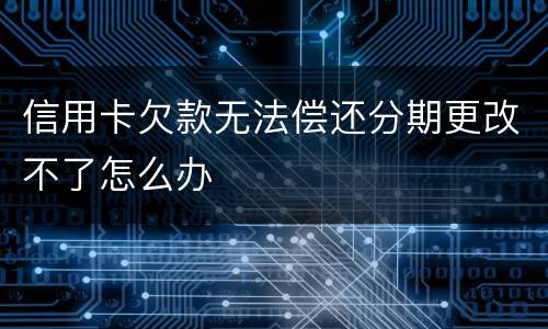 信用卡欠款无法偿还分期更改不了怎么办