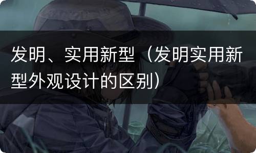 发明、实用新型（发明实用新型外观设计的区别）