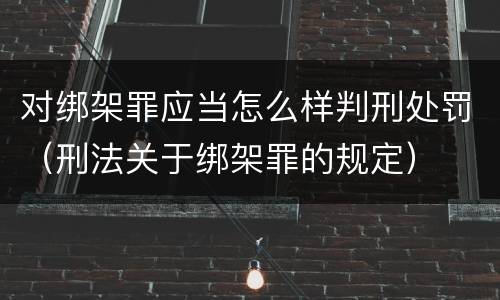 对绑架罪应当怎么样判刑处罚（刑法关于绑架罪的规定）