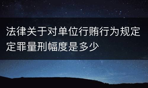 法律关于对单位行贿行为规定定罪量刑幅度是多少