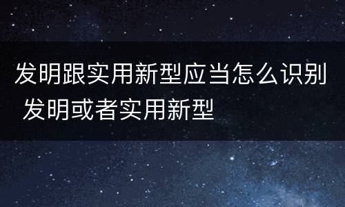 发明跟实用新型应当怎么识别 发明或者实用新型