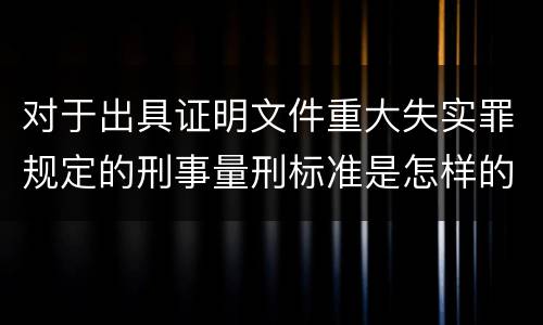 对于出具证明文件重大失实罪规定的刑事量刑标准是怎样的