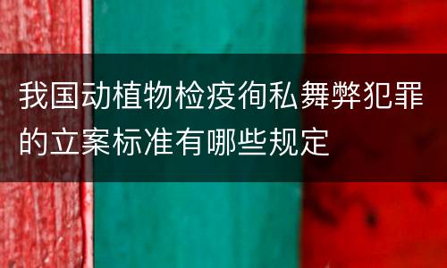 我国动植物检疫徇私舞弊犯罪的立案标准有哪些规定