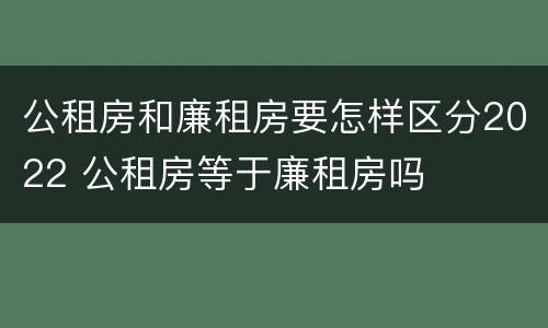 公租房和廉租房要怎样区分2022 公租房等于廉租房吗